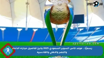 رسميًا.. موعد كأس السوبر السعودي 2025 وأبرز تفاصيل مباراة الاتحاد والنصر والأهلي والقادسية